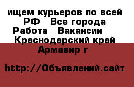 ищем курьеров по всей РФ - Все города Работа » Вакансии   . Краснодарский край,Армавир г.